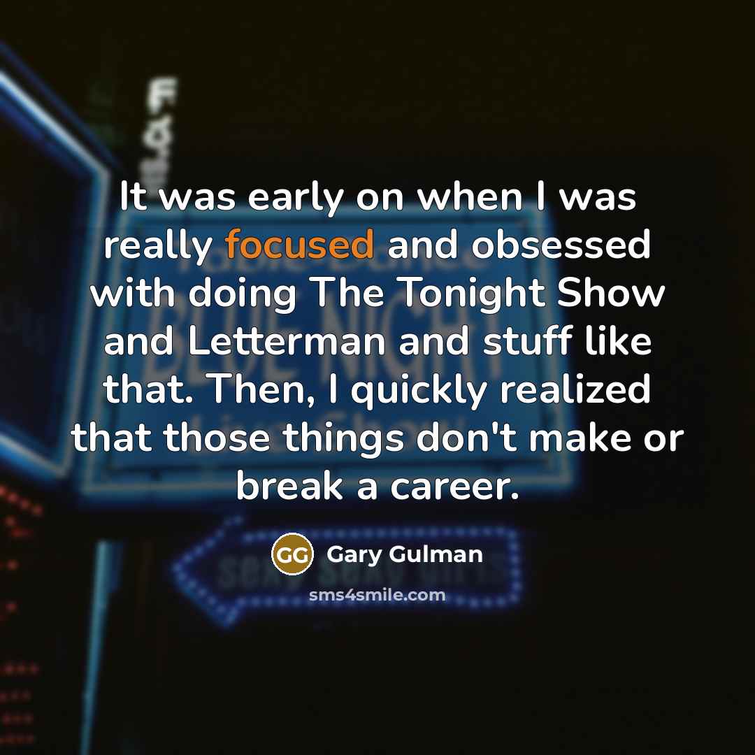 “It was early on when I was really focused and obsessed with doing The Tonight Show and Letterman and stuff like that. Then, I quickly realized that those things don't make or break a career.” quote by Gary Gulman