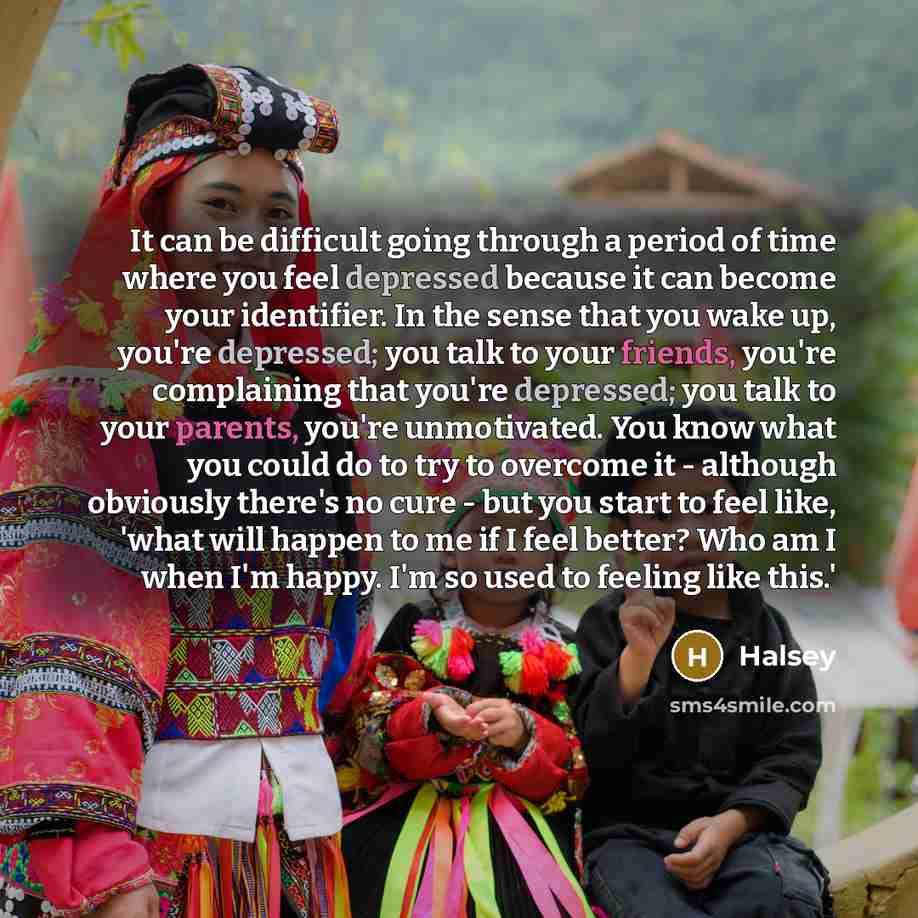 “It can be difficult going through a period of time where you feel depressed because it can become your identifier. In the sense that you wake up, you're depressed; you talk to your friends, you're complaining that you're depressed; you talk to your parents, you're unmotivated. You know what you…” quote by Halsey
