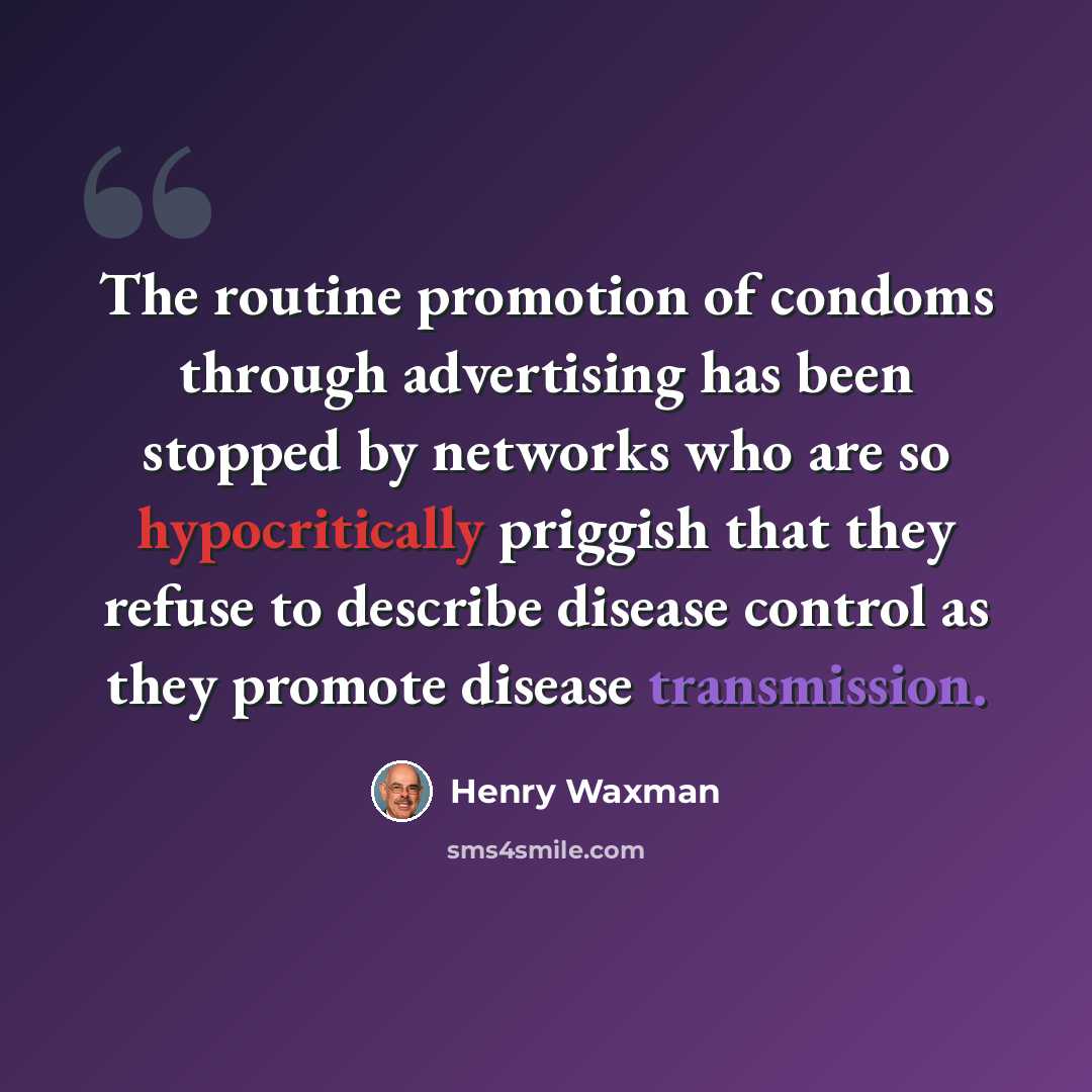“The routine promotion of condoms through advertising has been stopped by networks who are so hypocritically priggish that they refuse to describe disease control as they promote disease transmission.” quote by Henry Waxman