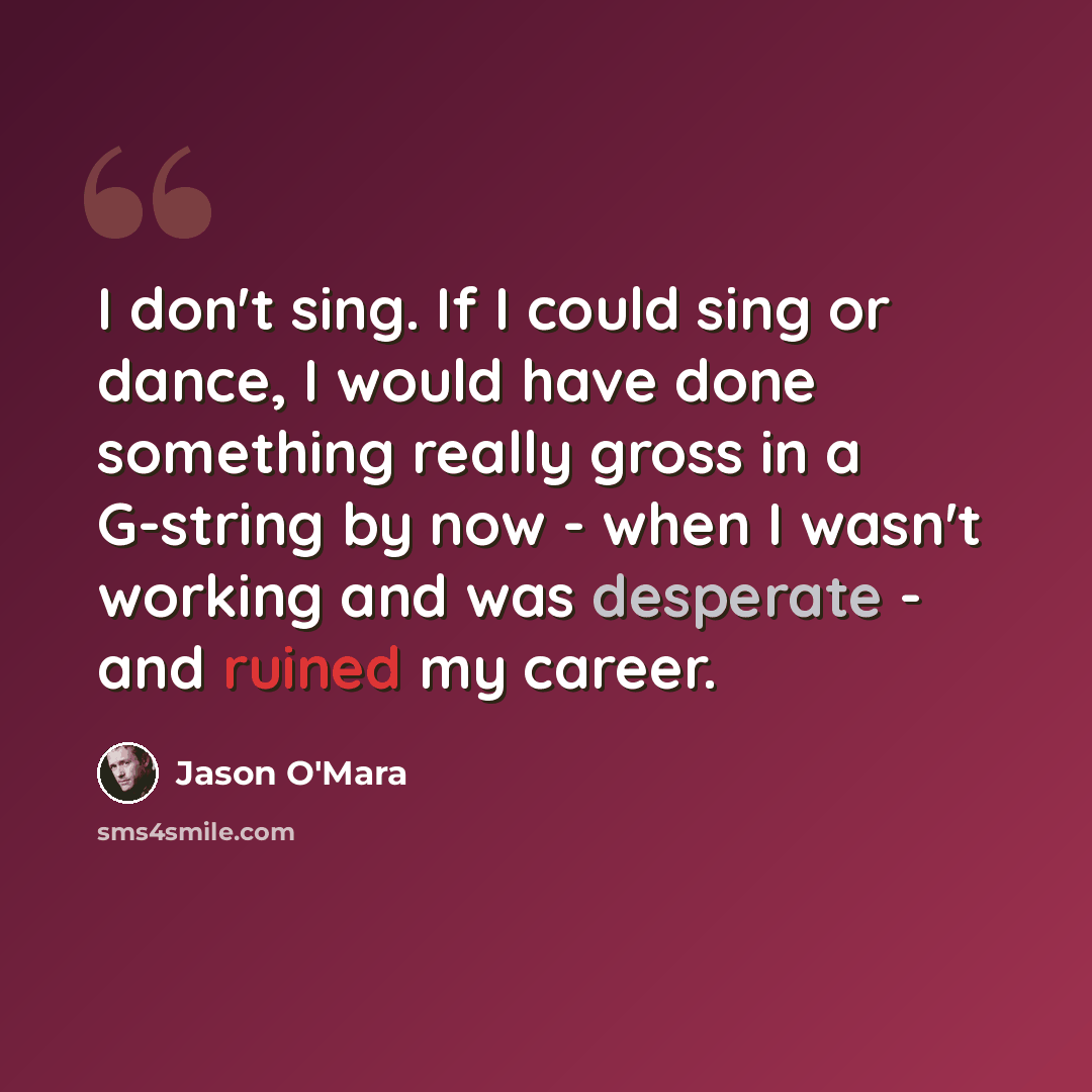 “I don't sing. If I could sing or dance, I would have done something really gross in a G-string by now - when I wasn't working and was desperate - and ruined my career.” quote by Jason O'Mara