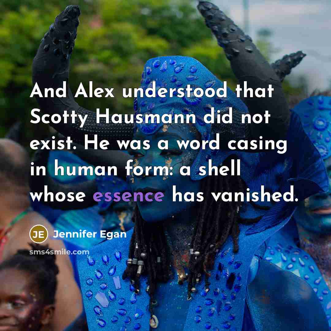 “And Alex understood that Scotty Hausmann did not exist. He was a word casing in human form: a shell whose essence has vanished.” quote by Jennifer Egan