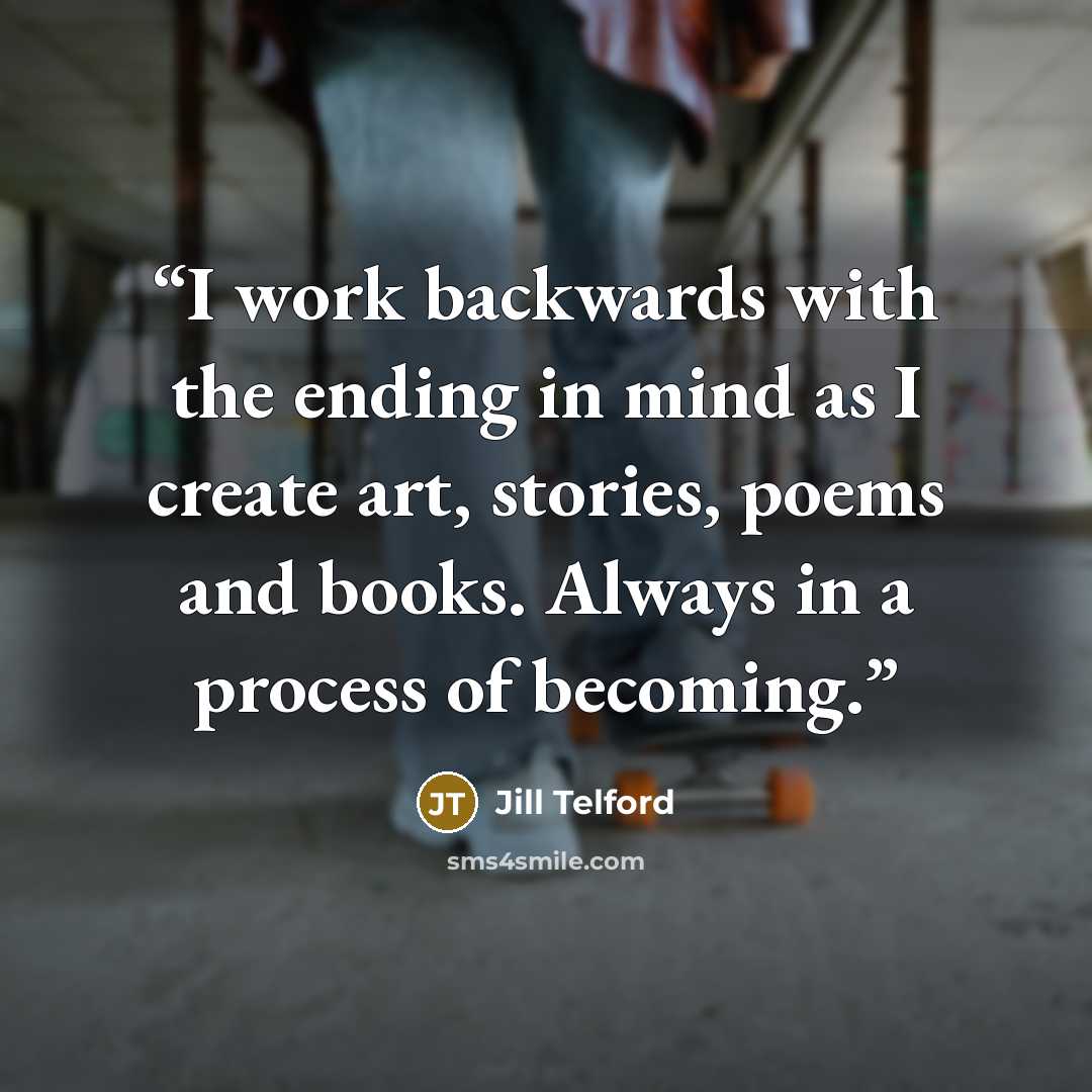 “I work backwards with the ending in mind as I create art, stories, poems and books. Always in a process of becoming.” quote by Jill Telford