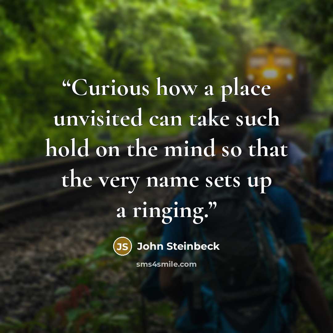 “Curious how a place unvisited can take such hold on the mind so that the very name sets up a ringing.” quote by John Steinbeck