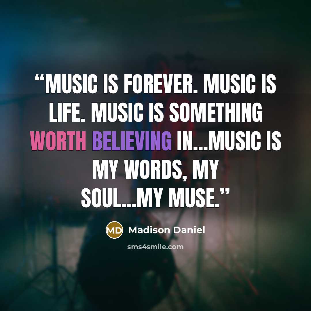 “Music is forever. Music is life. Music is something worth believing in...Music is my words, my soul...my muse.” quote by Madison Daniel