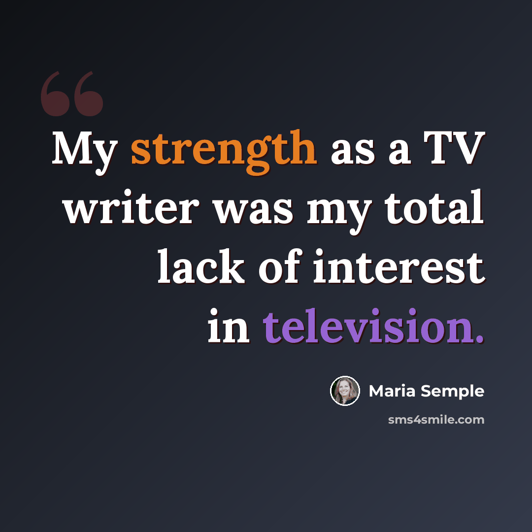 “My strength as a TV writer was my total lack of interest in television.” quote by Maria Semple