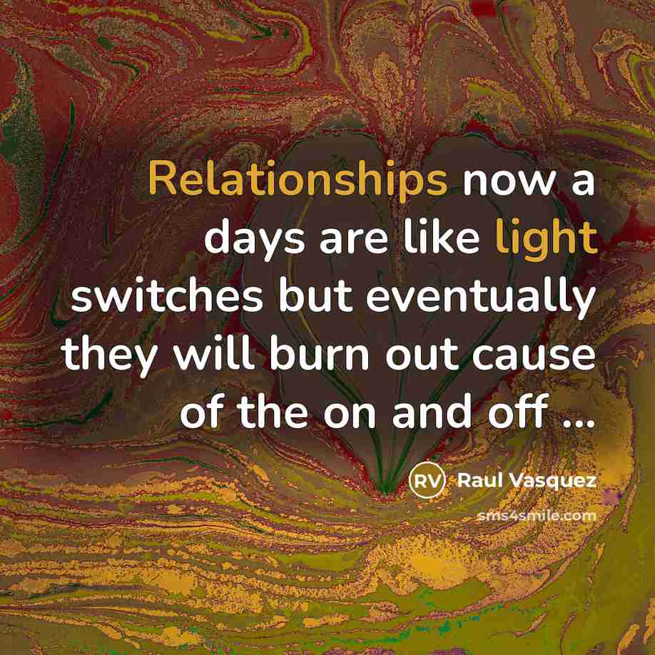 “Relationships now a days are like light switches but eventually they will burn out cause of the on and off ...” quote by Raul Vasquez