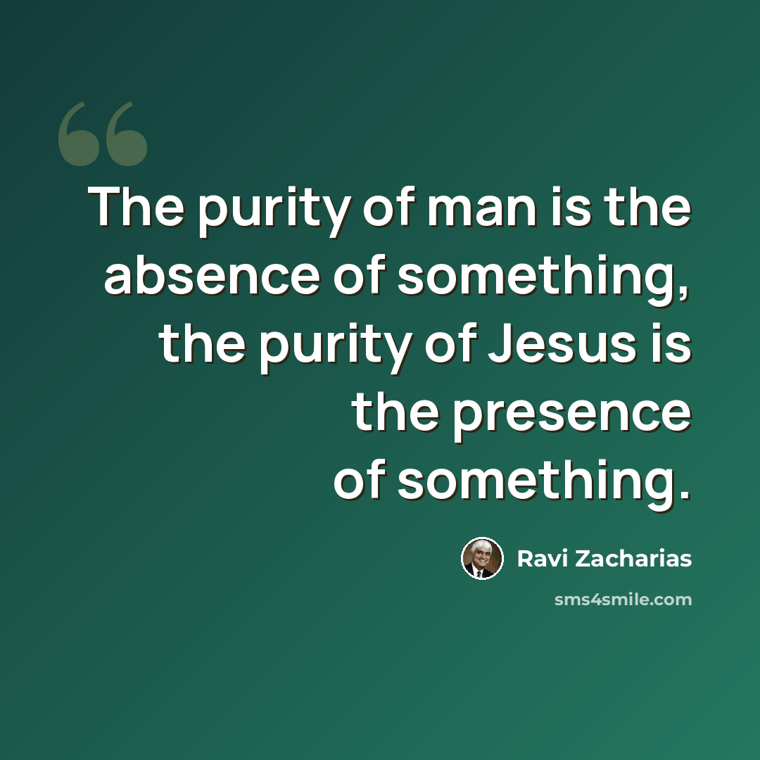 “The purity of man is the absence of something, the purity of Jesus is the presence of something.” quote by Ravi Zacharias