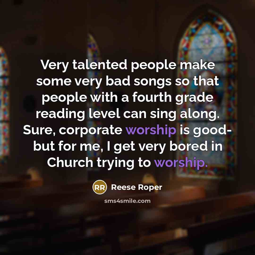 “Very talented people make some very bad songs so that people with a fourth grade reading level can sing along. Sure, corporate worship is good- but for me, I get very bored in Church trying to worship.” quote by Reese Roper