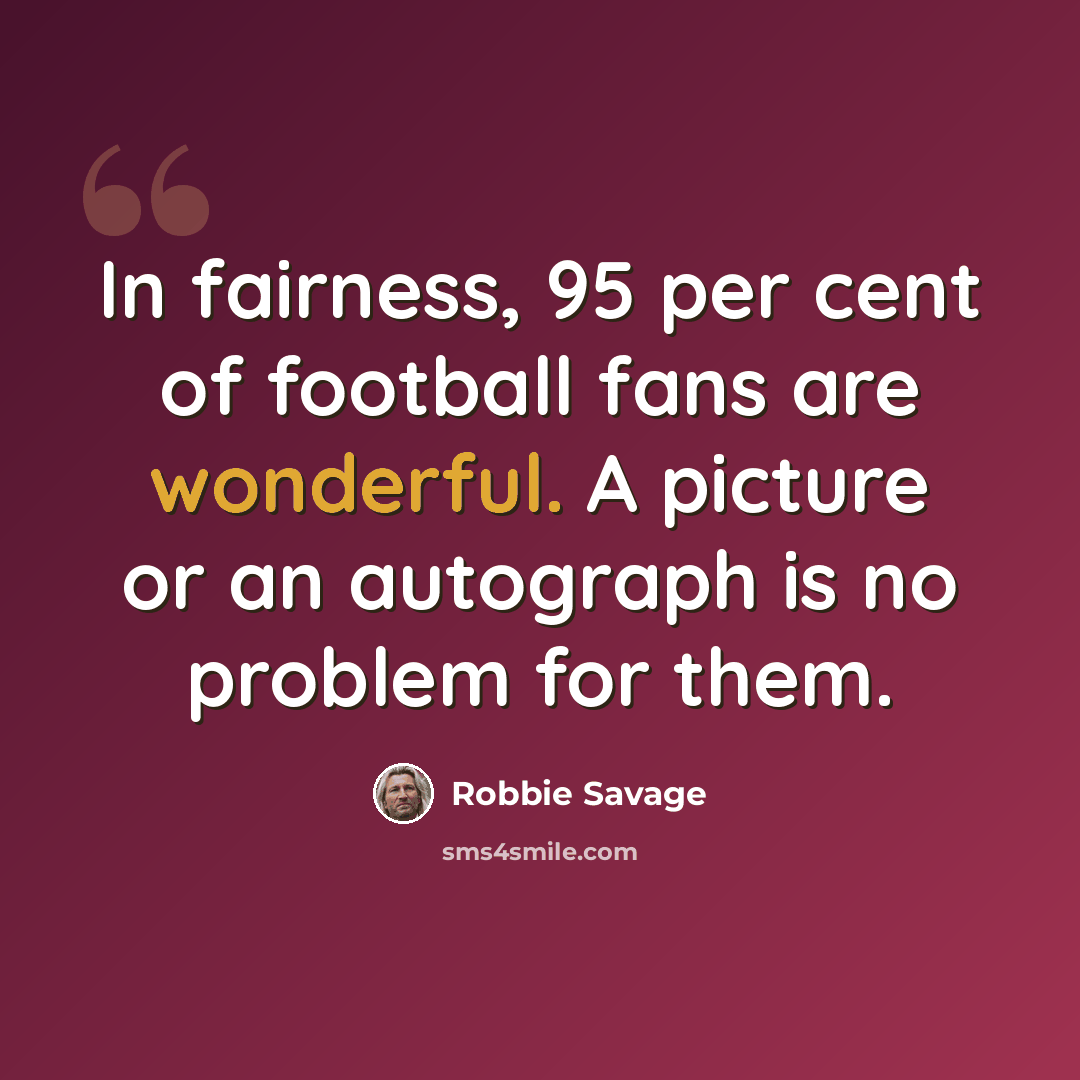 “In fairness, 95 per cent of football fans are wonderful. A picture or an autograph is no problem for them.” quote by Robbie Savage
