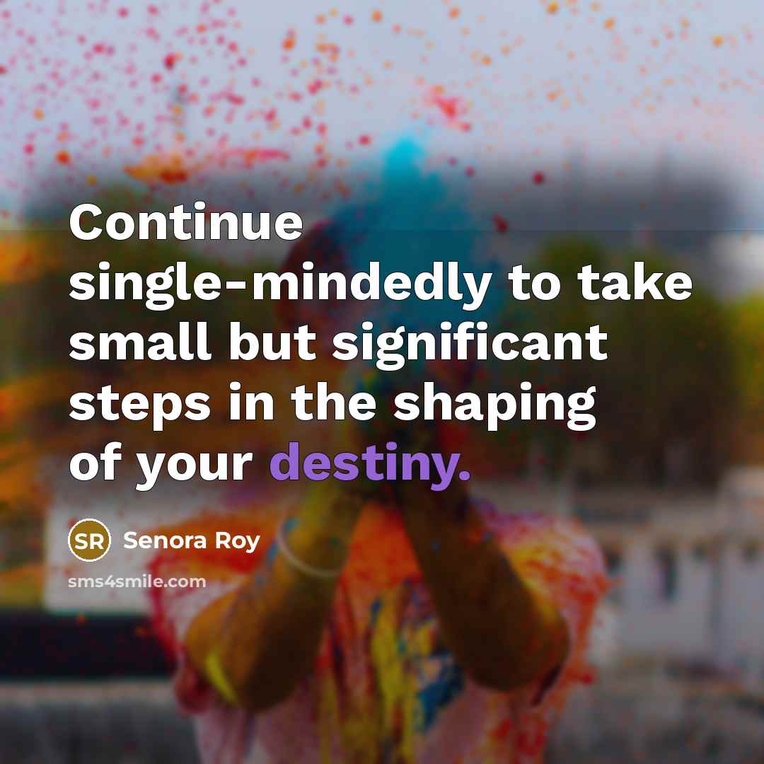“Continue single-mindedly to take small but significant steps in the shaping of your destiny.” quote by Senora Roy