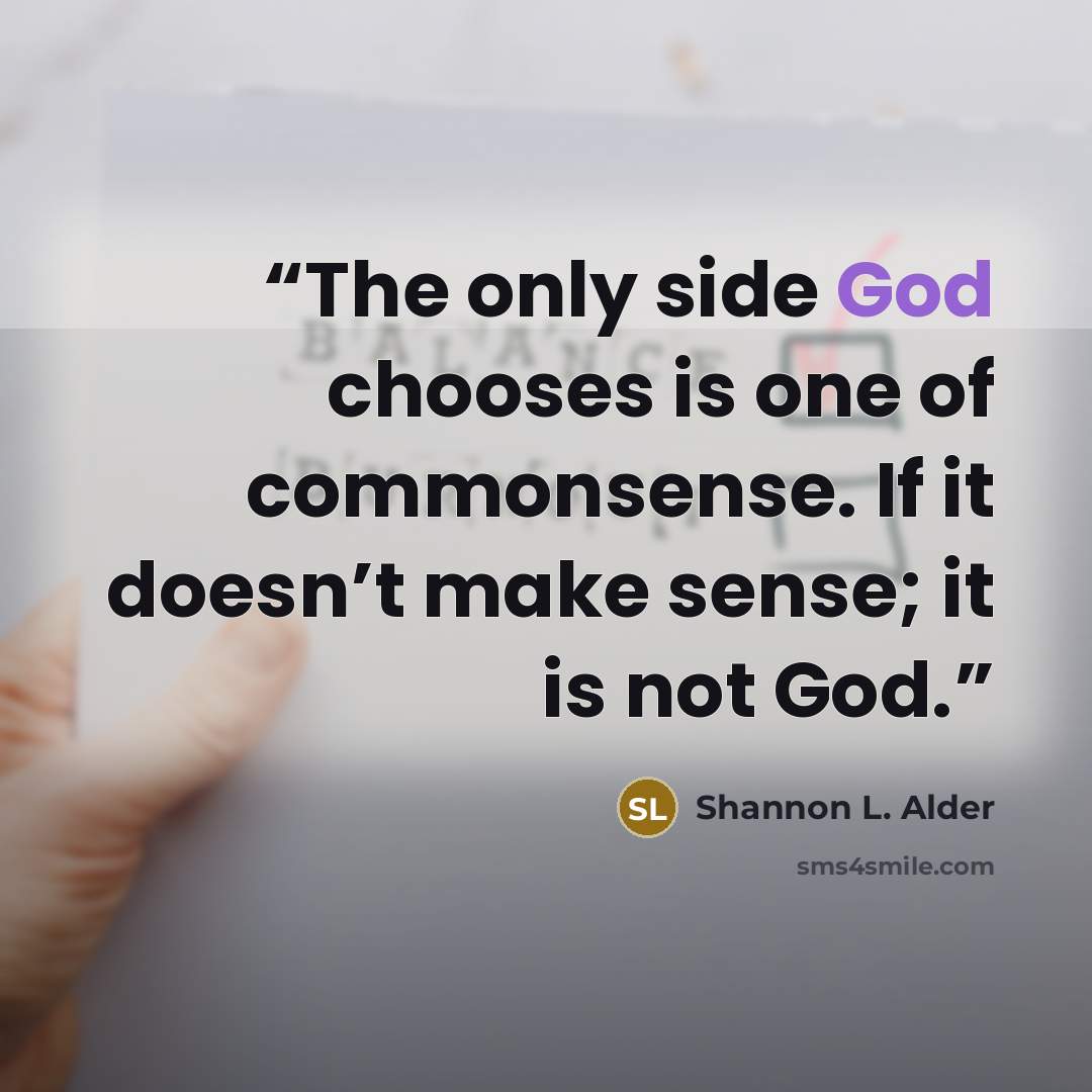 “The only side God chooses is one of commonsense. If it doesn’t make sense; it is not God.” quote by Shannon L. Alder