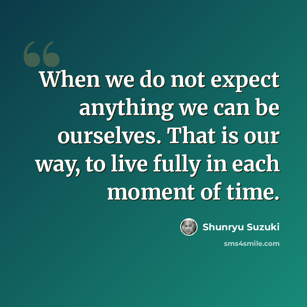 “When we do not expect anything we can be ourselves. That is our way, to live fully in each moment of time.” quote by Shunryu Suzuki