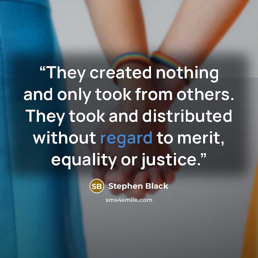 “They created nothing and only took from others. They took and distributed without regard to merit, equality or justice.” quote by Stephen Black