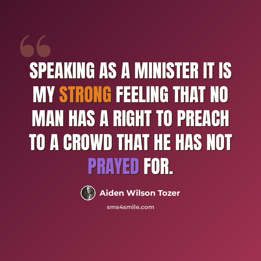 “Speaking as a minister it is my strong feeling that no man has a right to preach to a crowd that he has not prayed for.” quote by Aiden Wilson Tozer