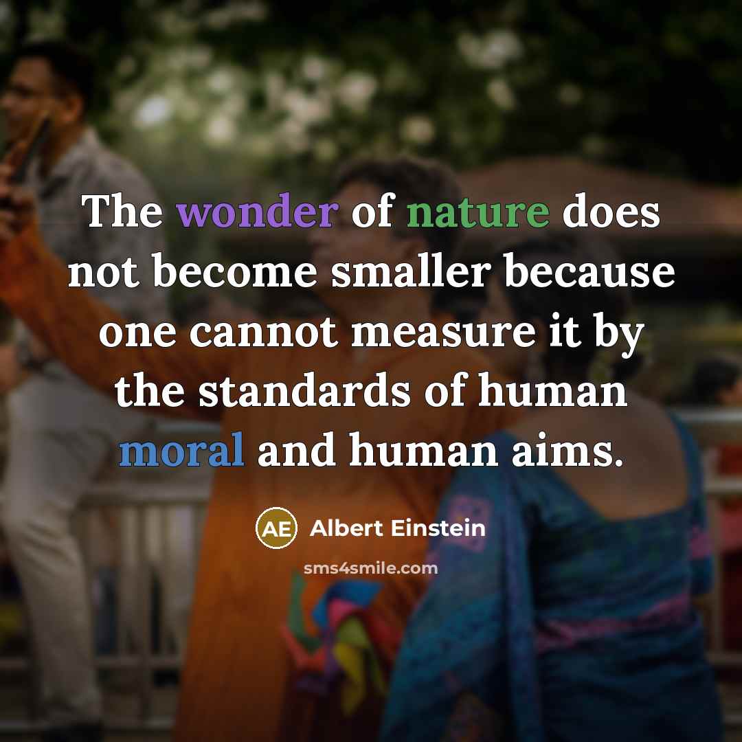 “The wonder of nature does not become smaller because one cannot measure it by the standards of human moral and human aims.” quote by Albert Einstein
