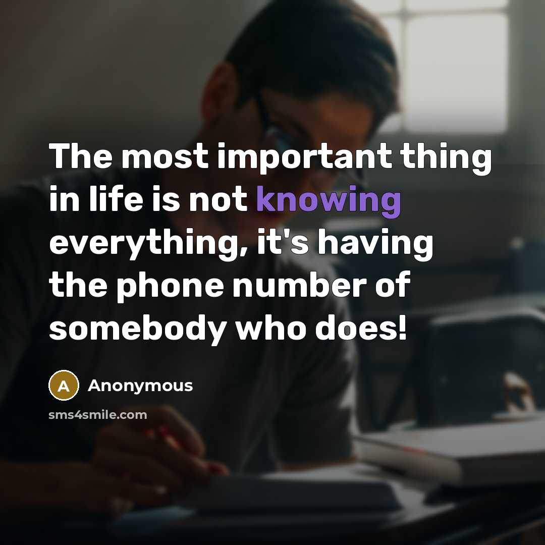 “The most important thing in life is not knowing everything, it's having the phone number of somebody who does!” quote by Anonymous
