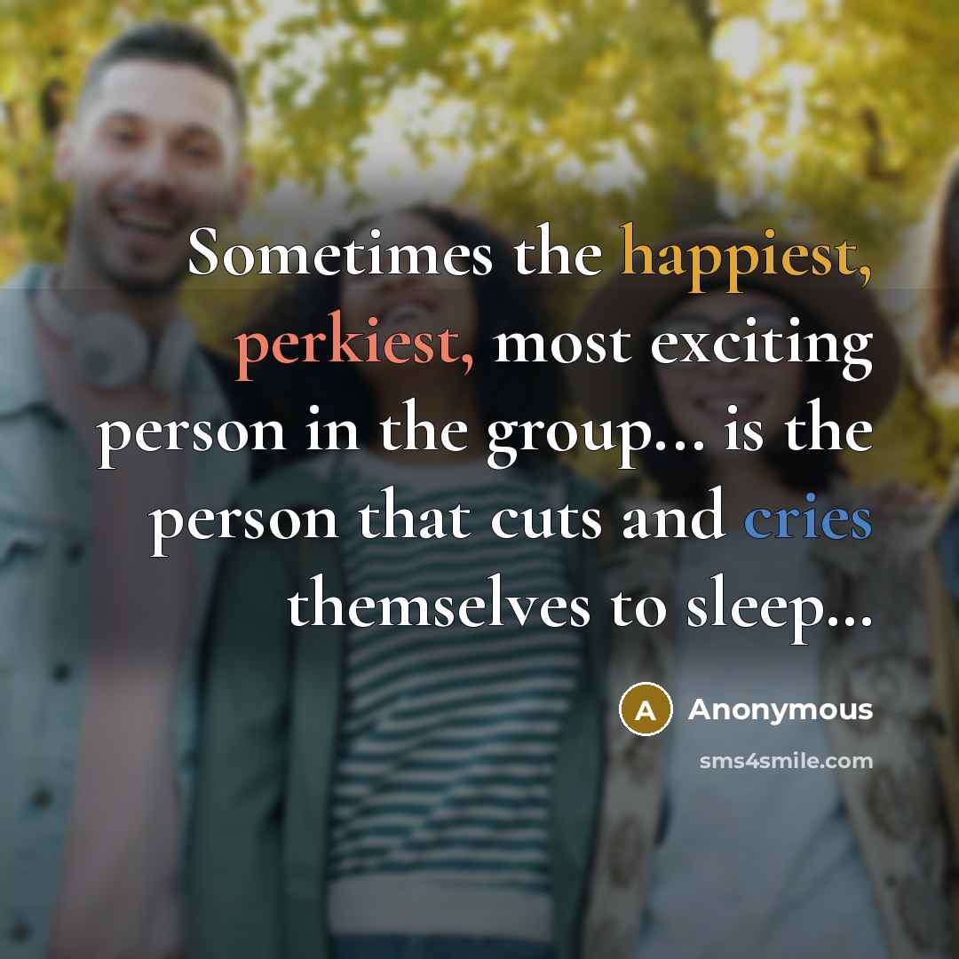 “Sometimes the happiest, perkiest, most exciting person in the group... is the person that cuts and cries themselves to sleep…” quote by Anonymous