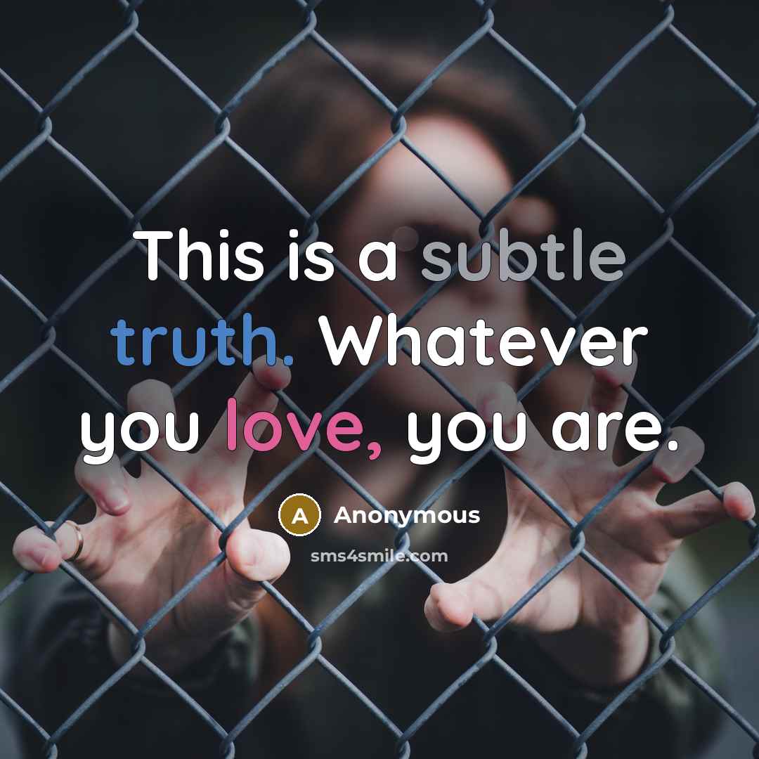 “This is a subtle truth. Whatever you love, you are.” quote by Anonymous