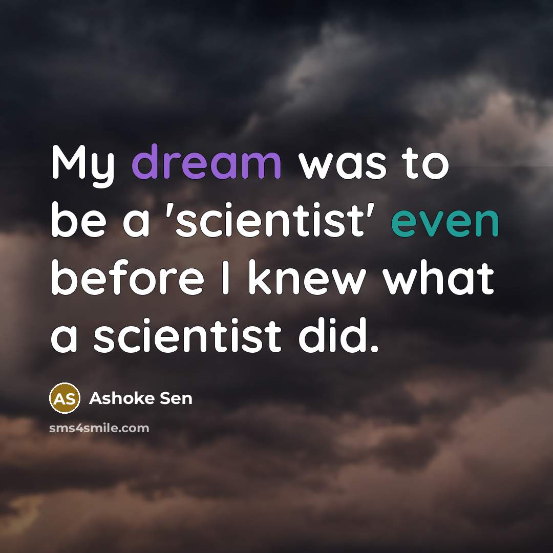 “My dream was to be a 'scientist' even before I knew what a scientist did.” quote by Ashoke Sen