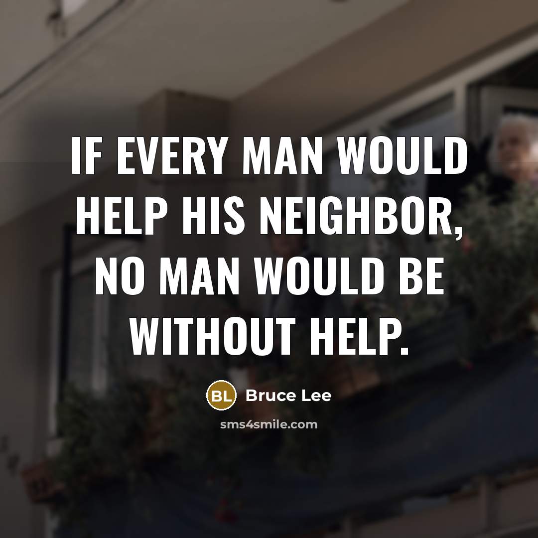 “If every man would help his neighbor, no man would be without help.” quote by Bruce Lee