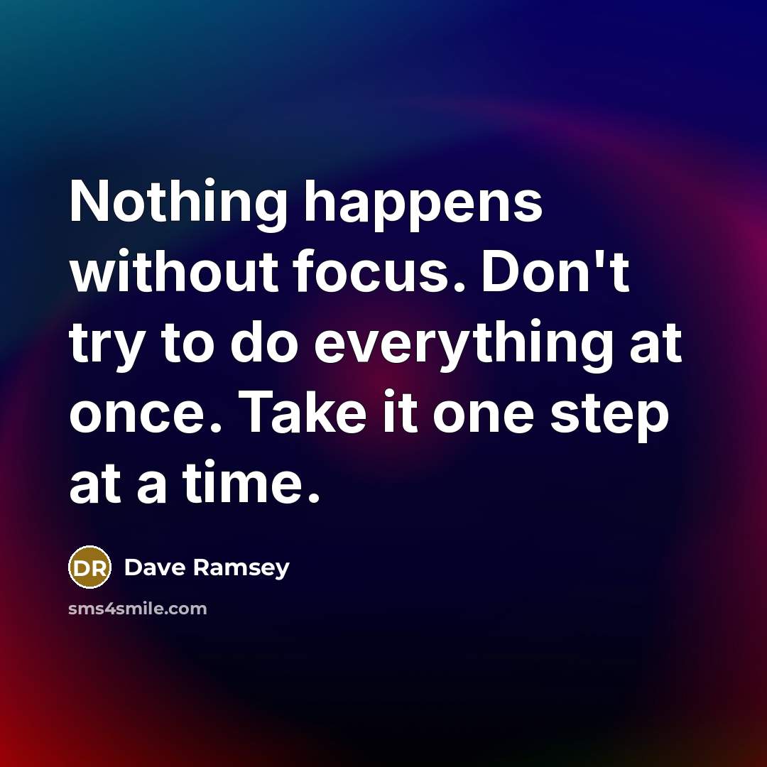 “Nothing happens without focus. Don't try to do everything at once. Take it one step at a time.” quote by Dave Ramsey