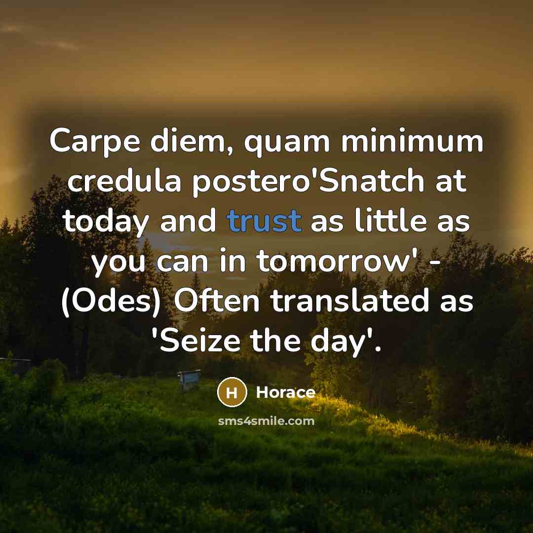 “Carpe diem, quam minimum credula postero'Snatch at today and trust as little as you can in tomorrow' - (Odes) Often translated as 'Seize the day'.” quote by Horace