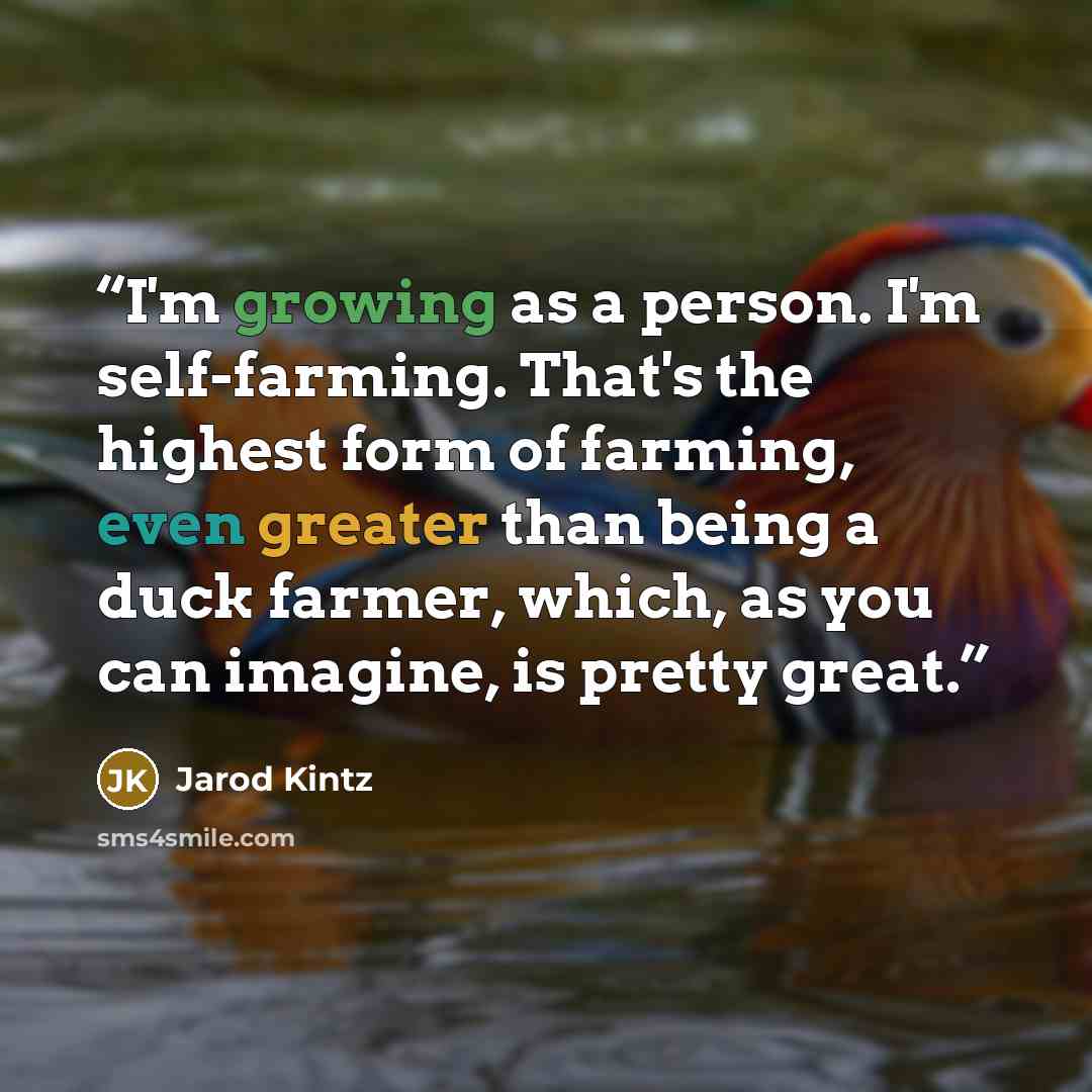 “I'm growing as a person. I'm self-farming. That's the highest form of farming, even greater than being a duck farmer, which, as you can imagine, is pretty great.” quote by Jarod Kintz