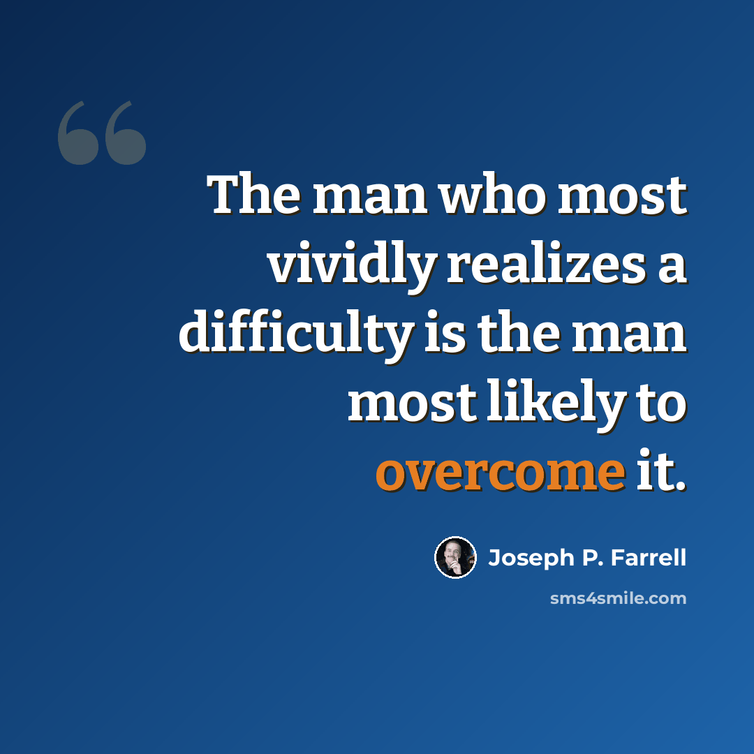 “The man who most vividly realizes a difficulty is the man most likely to overcome it.” quote by Joseph P. Farrell