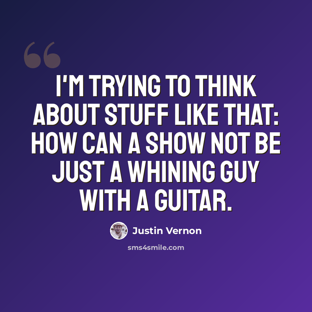 “I'm trying to think about stuff like that: How can a show not be just a whining guy with a guitar.” quote by Justin Vernon