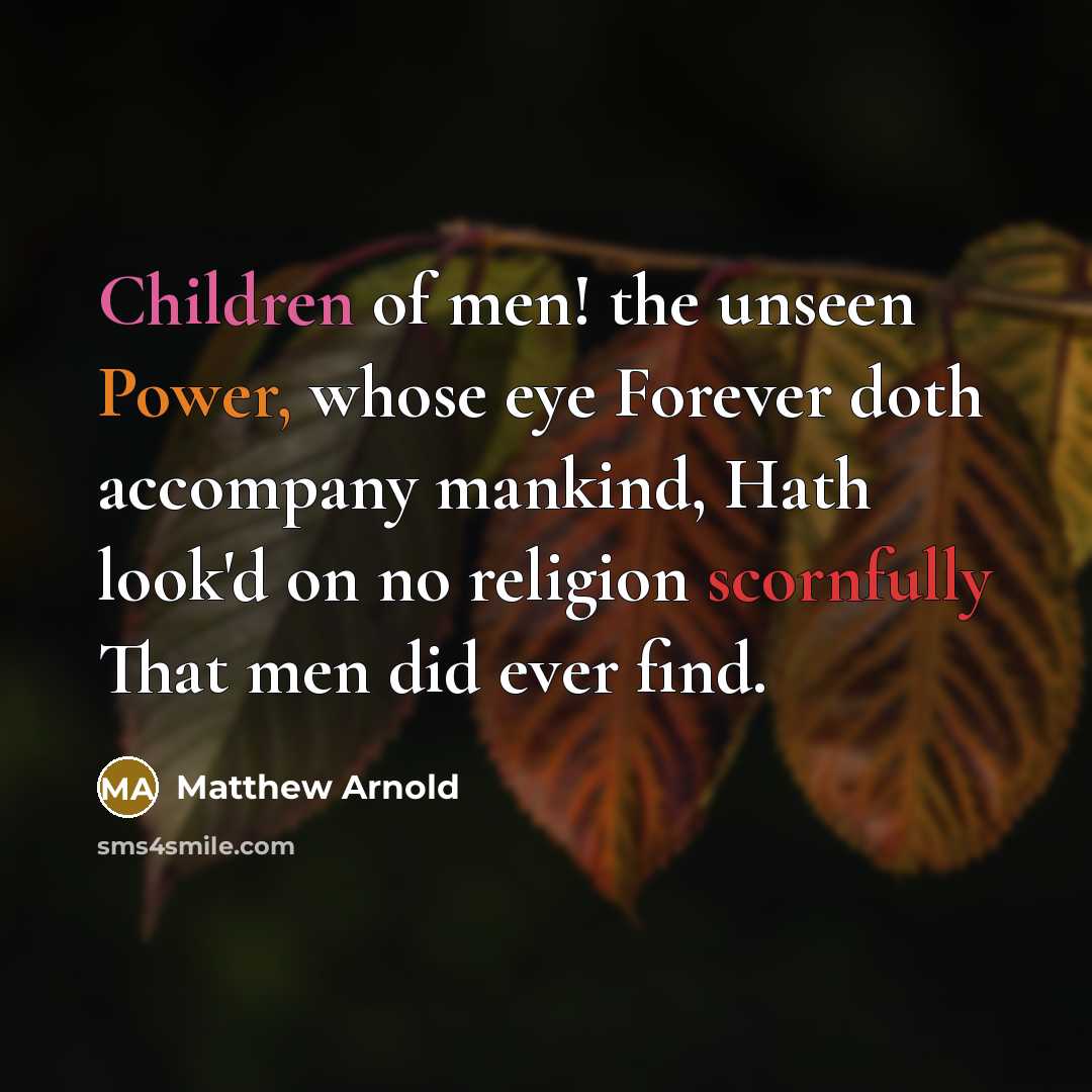 “Children of men! the unseen Power, whose eye Forever doth accompany mankind, Hath look'd on no religion scornfully That men did ever find.” quote by Matthew Arnold