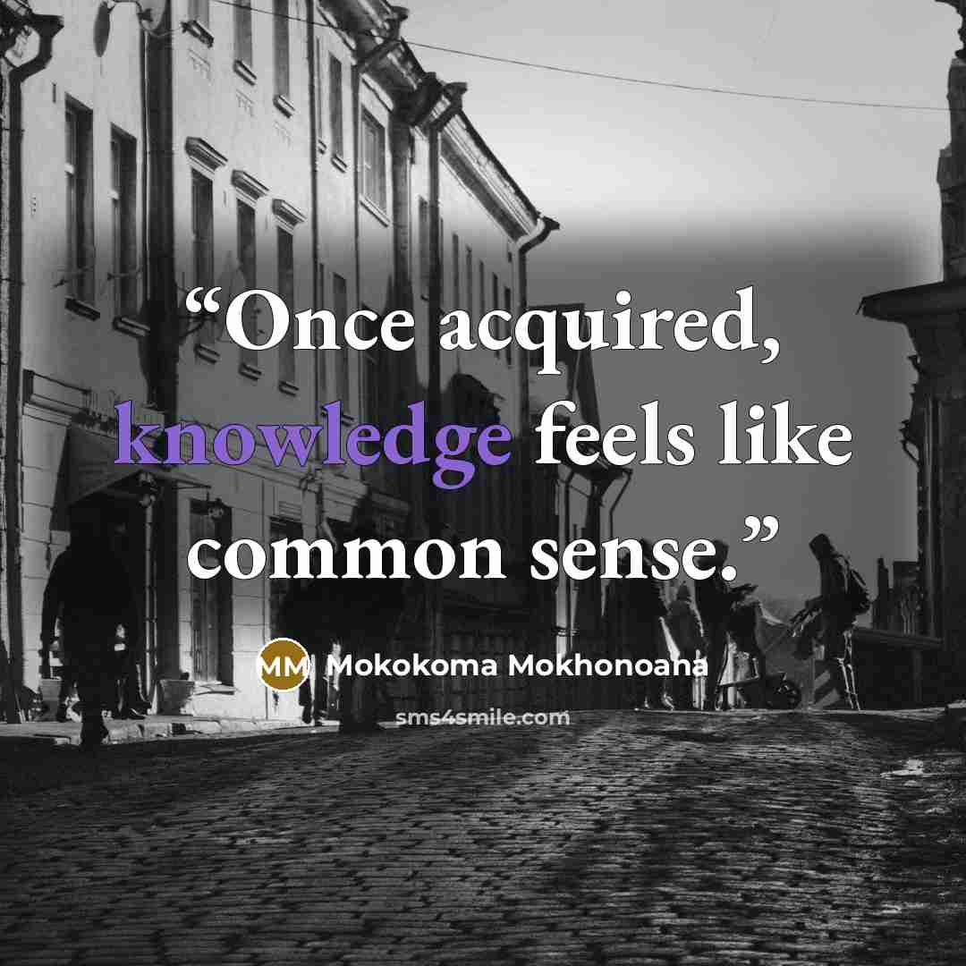 “Once acquired, knowledge feels like common sense.” quote by Mokokoma Mokhonoana