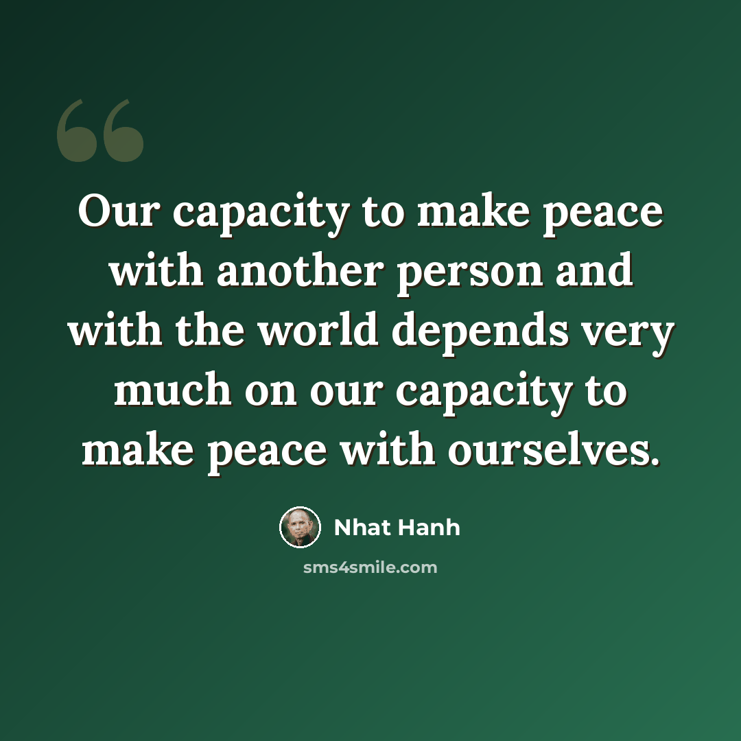 “Our capacity to make peace with another person and with the world depends very much on our capacity to make peace with ourselves.” quote by Nhat Hanh