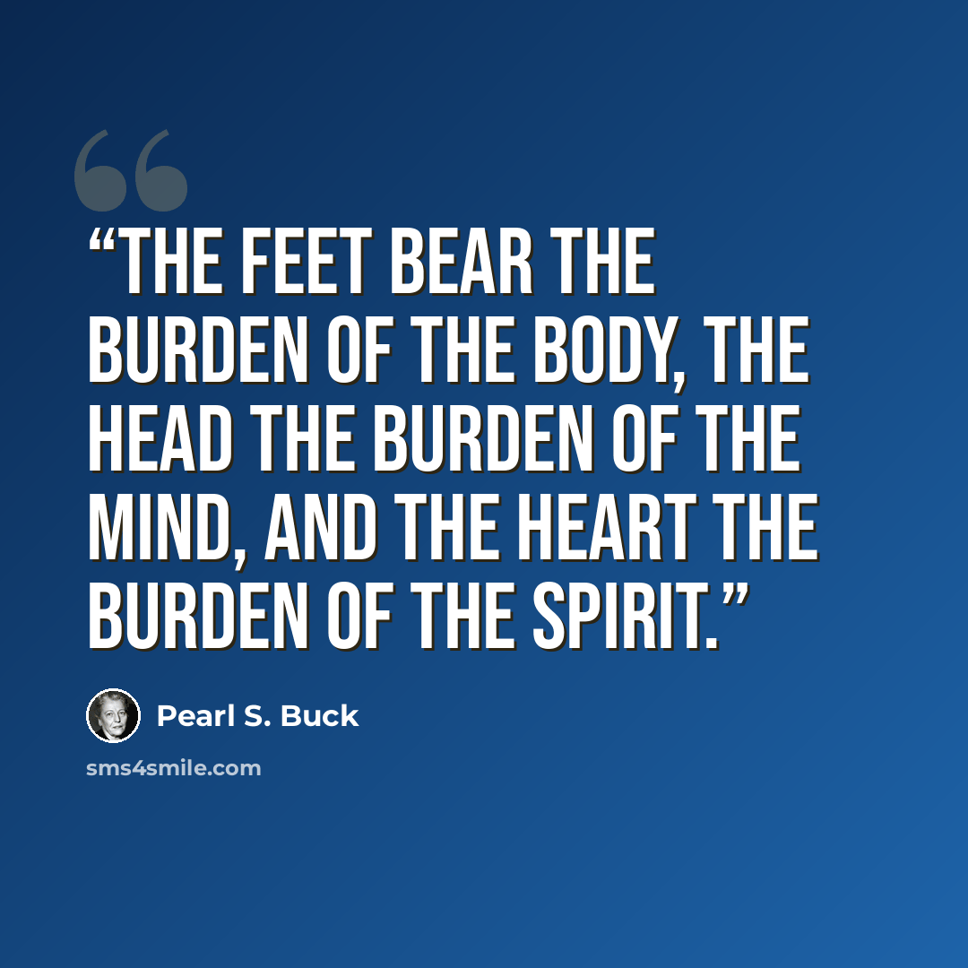 “The feet bear the burden of the body, the head the burden of the mind, and the heart the burden of the spirit.” quote by Pearl S. Buck