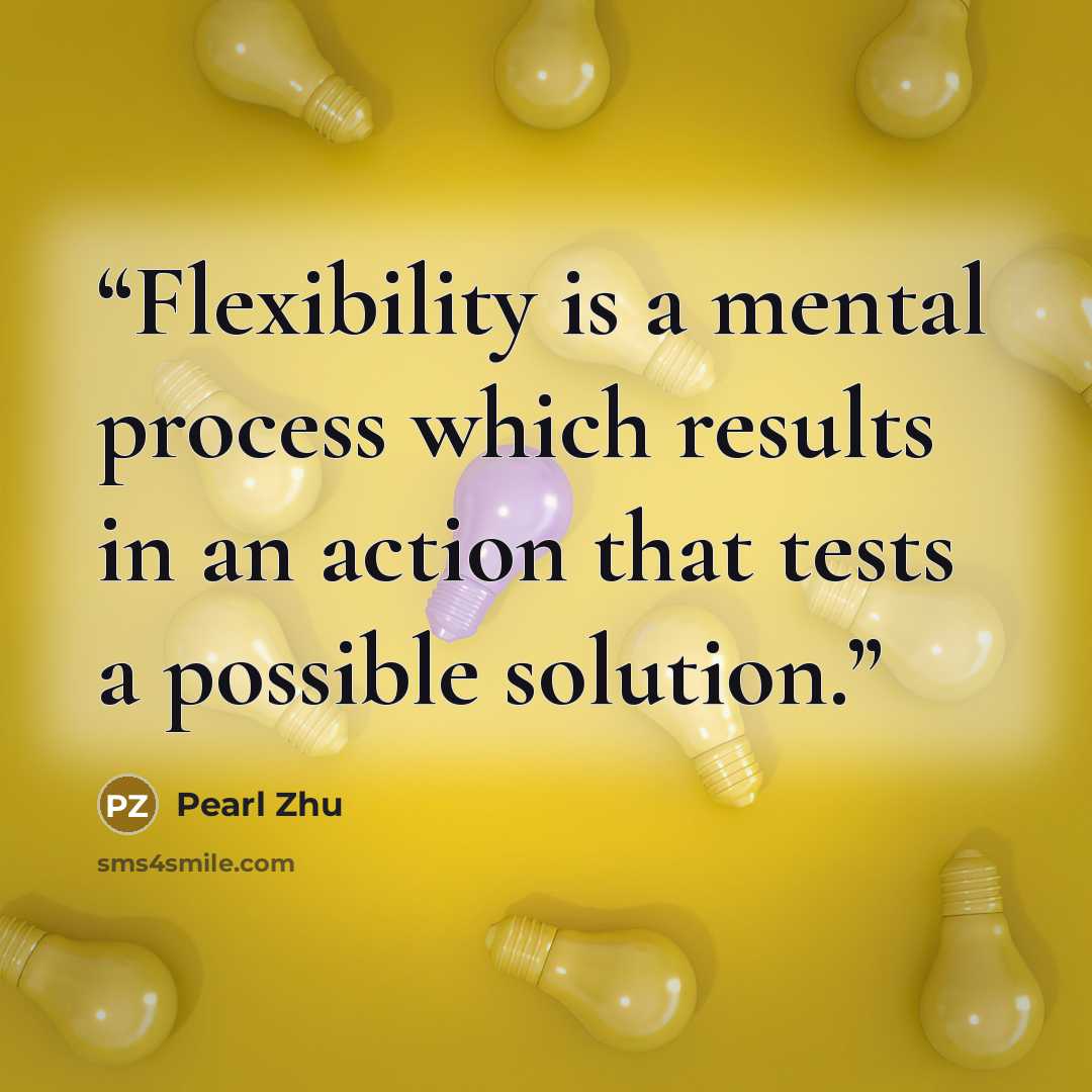 “Flexibility is a mental process which results in an action that tests a possible solution.” quote by Pearl Zhu