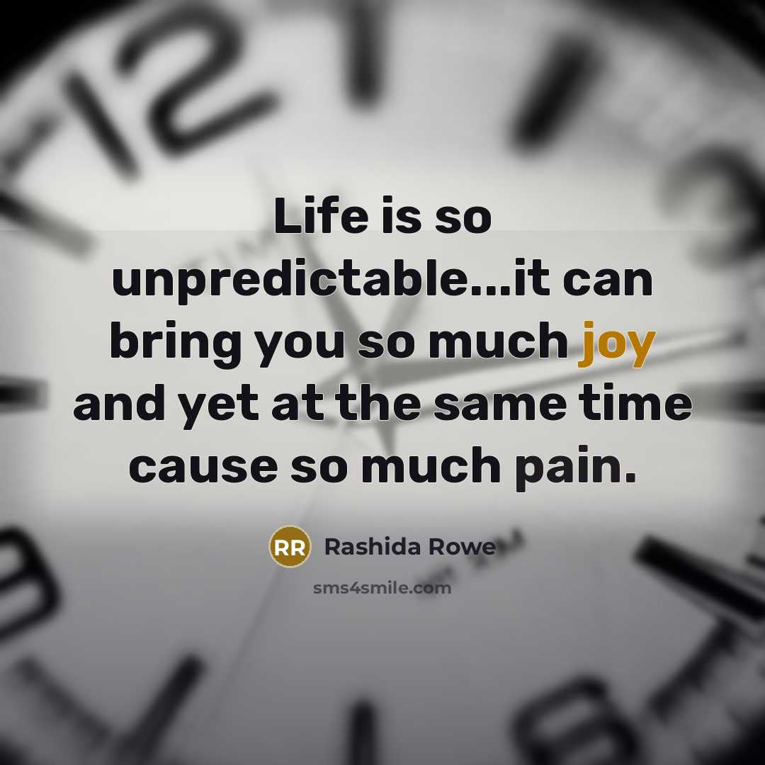 “Life is so unpredictable...it can bring you so much joy and yet at the same time cause so much pain.” quote by Rashida Rowe