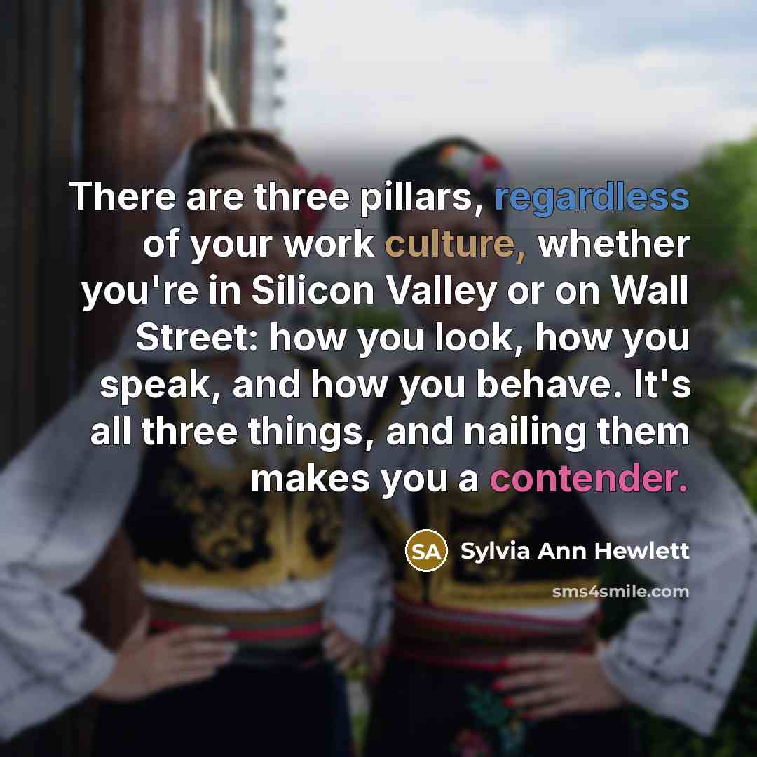 “There are three pillars, regardless of your work culture, whether you're in Silicon Valley or on Wall Street: how you look, how you speak, and how you behave. It's all three things, and nailing them makes you a contender.” quote by Sylvia Ann Hewlett