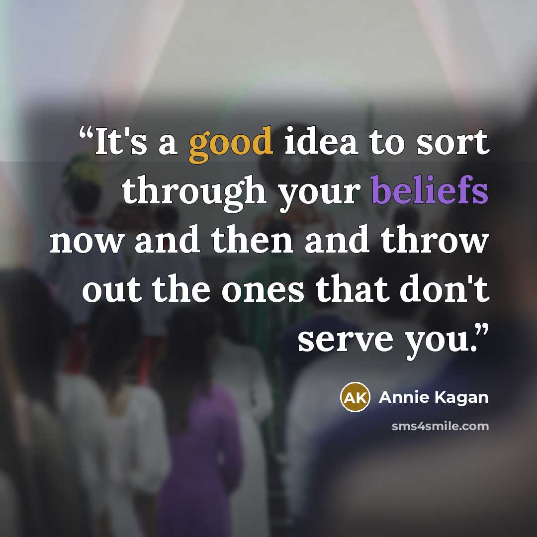 “It's a good idea to sort through your beliefs now and then and throw out the ones that don't serve you.” quote by Annie Kagan