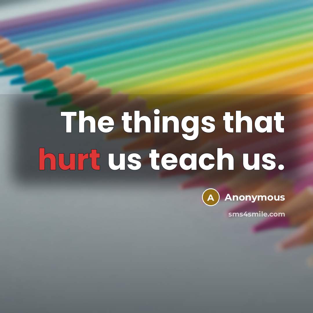 “The things that hurt us teach us.” quote by Anonymous