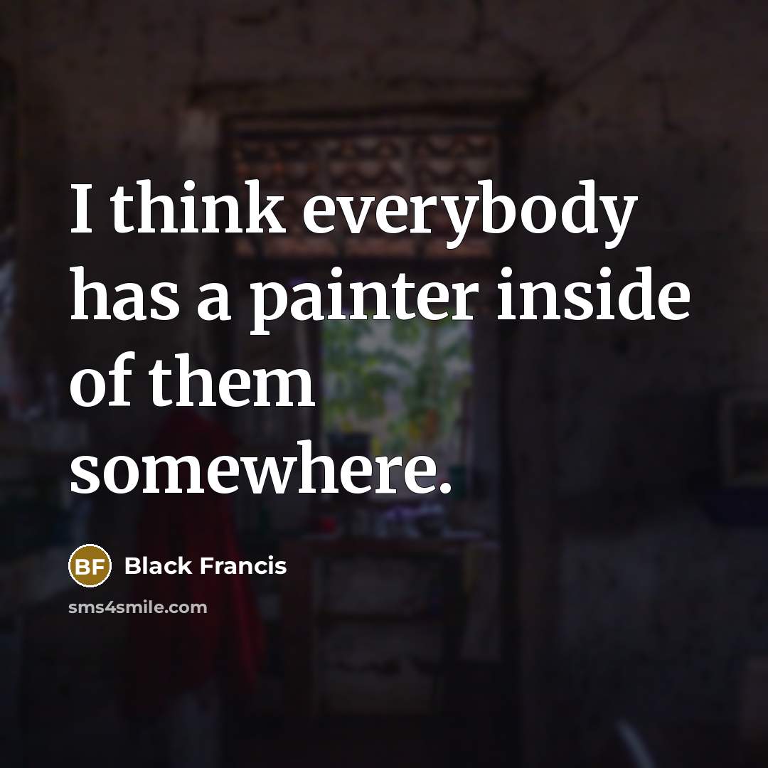 “I think everybody has a painter inside of them somewhere.” quote by Black Francis