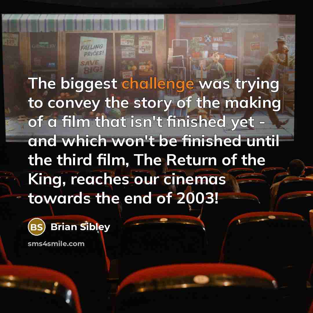 “The biggest challenge was trying to convey the story of the making of a film that isn't finished yet - and which won't be finished until the third film, The Return of the King, reaches our cinemas towards the end of 2003!” quote by Brian Sibley