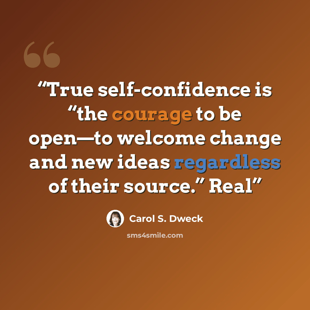 “True self-confidence is “the courage to be open—to welcome change and new ideas regardless of their source.” Real” quote by Carol S. Dweck