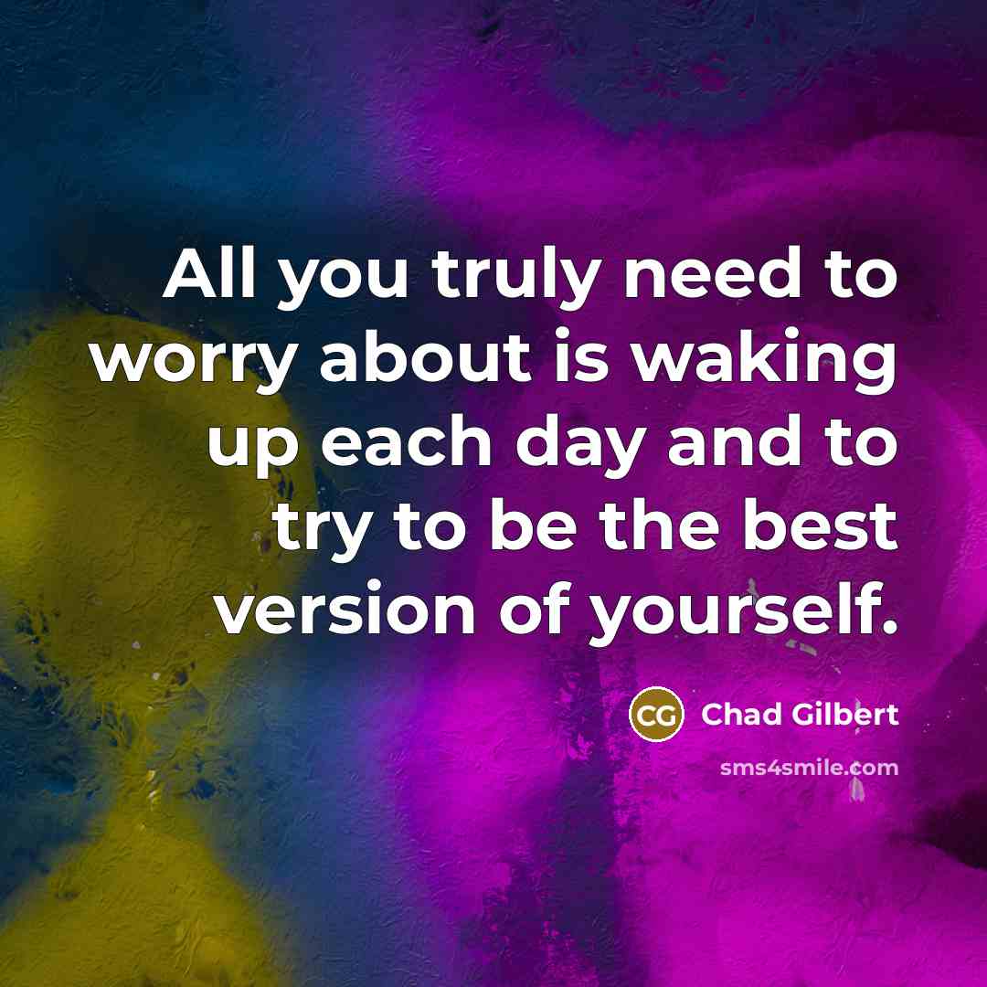 “All you truly need to worry about is waking up each day and to try to be the best version of yourself.” quote by Chad Gilbert