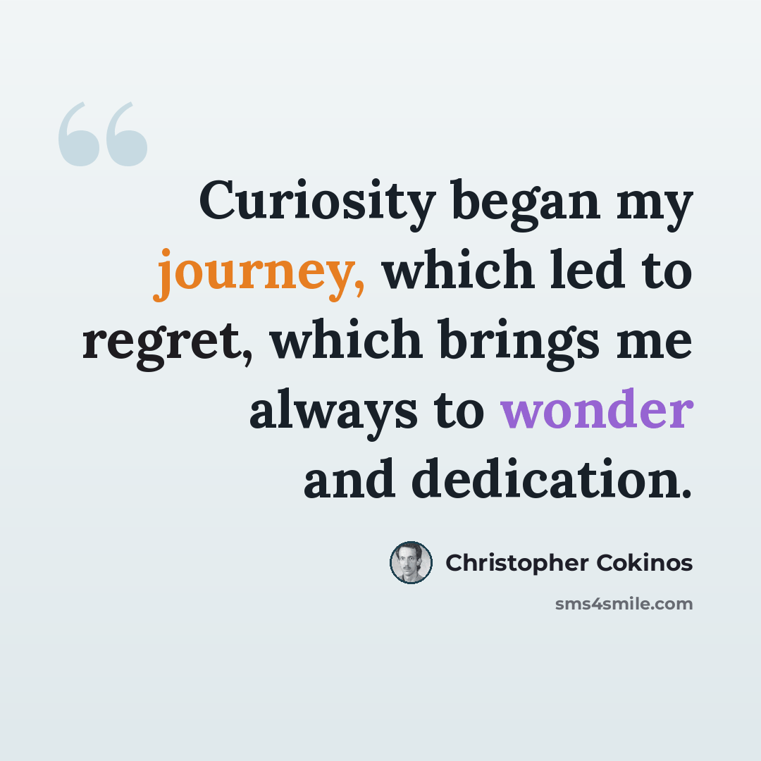 “Curiosity began my journey, which led to regret, which brings me always to wonder and dedication.” quote by Christopher Cokinos