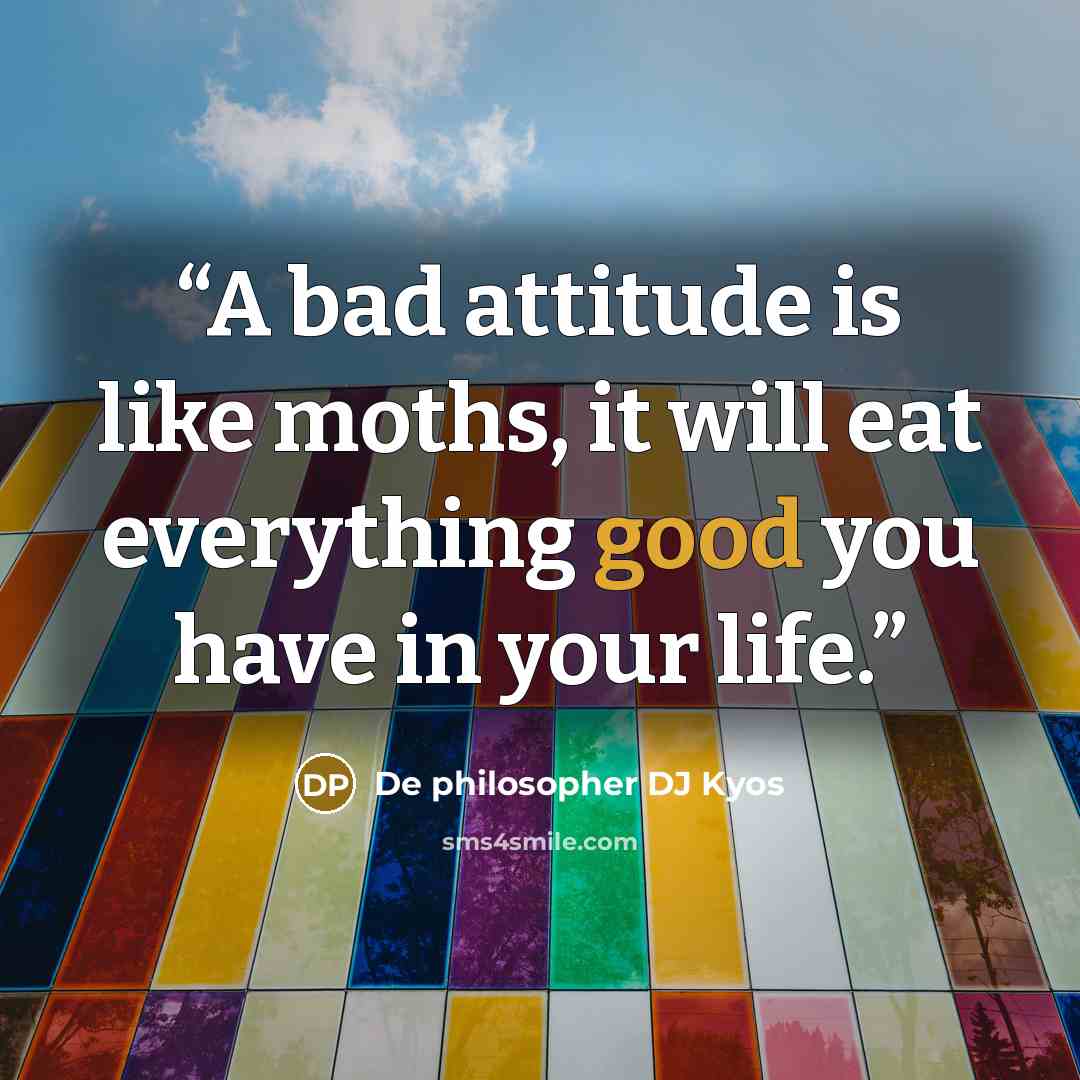 “A bad attitude is like moths, it will eat everything good you have in your life.” quote by De philosopher DJ Kyos
