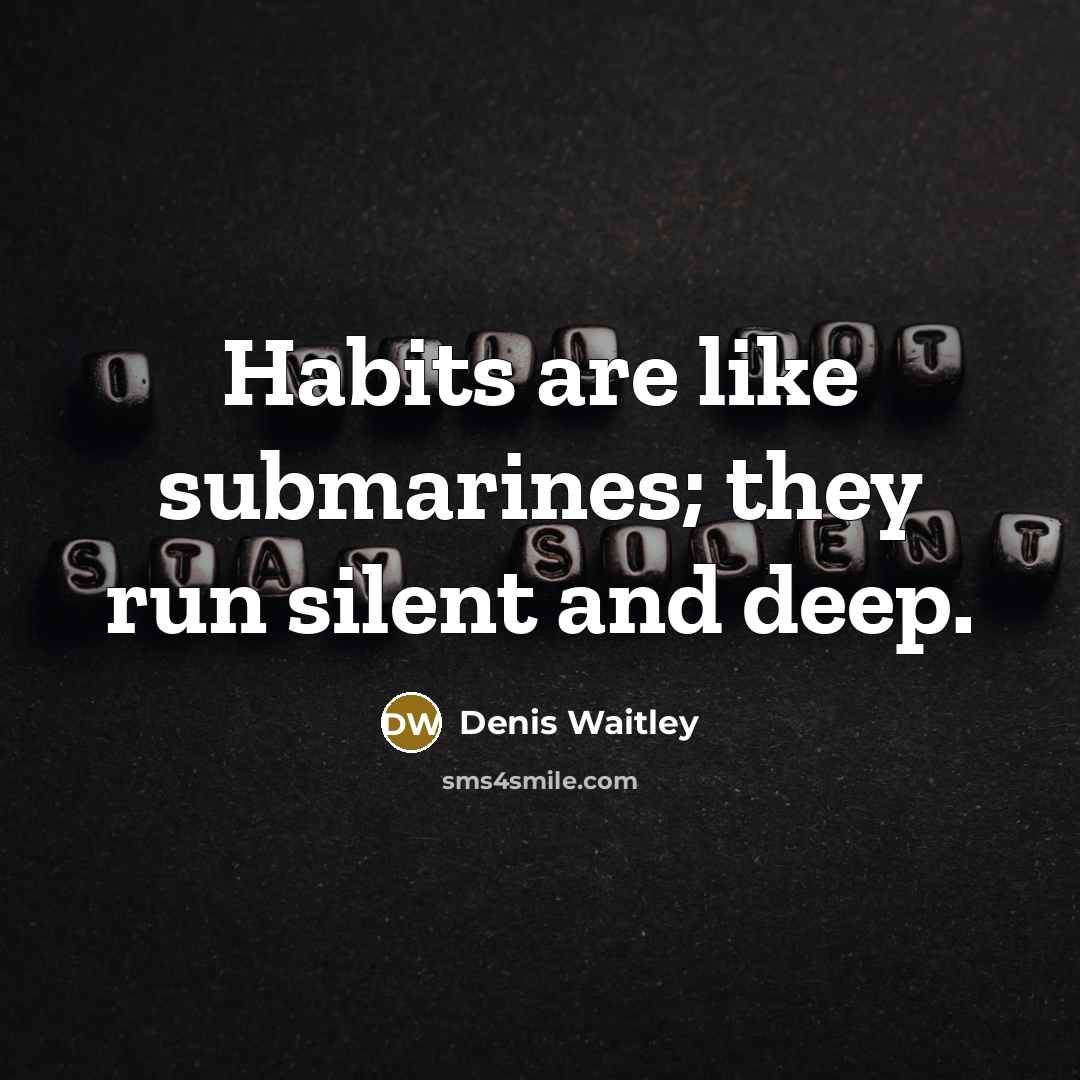 “Habits are like submarines; they run silent and deep.” quote by Denis Waitley