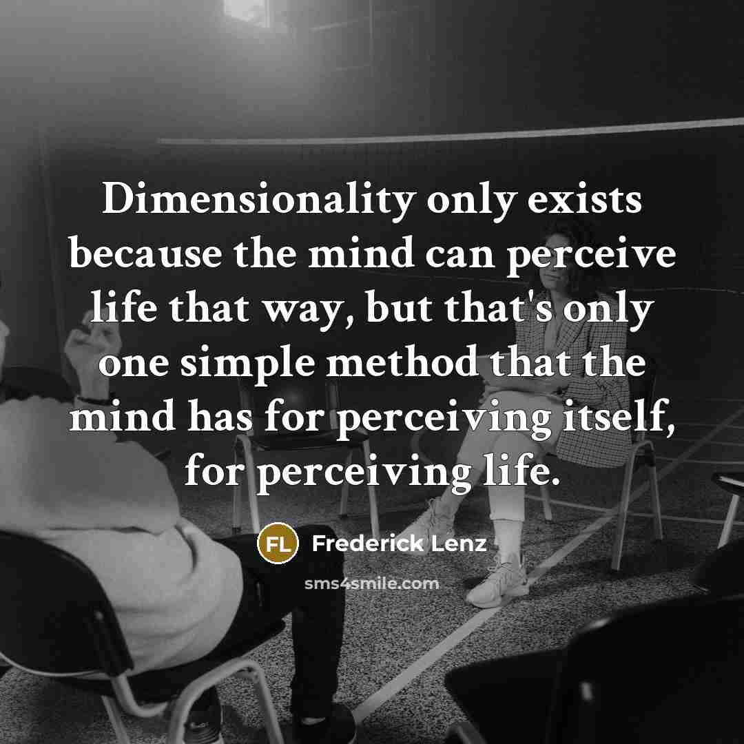 “Dimensionality only exists because the mind can perceive life that way, but that's only one simple method that the mind has for perceiving itself, for perceiving life.” quote by Frederick Lenz