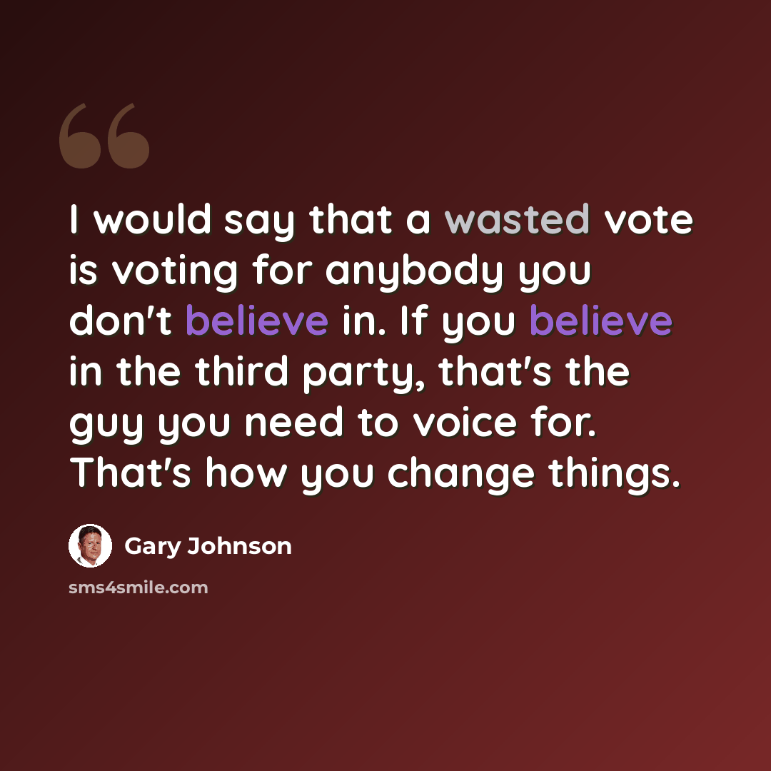 “I would say that a wasted vote is voting for anybody you don't believe in. If you believe in the third party, that's the guy you need to voice for. That's how you change things.” quote by Gary Johnson