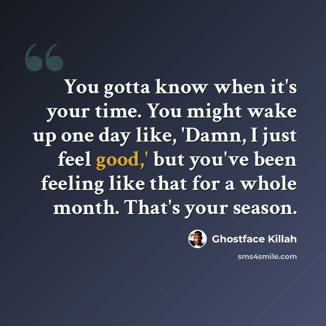 “You gotta know when it's your time. You might wake up one day like, 'Damn, I just feel good,' but you've been feeling like that for a whole month. That's your season.” quote by Ghostface Killah