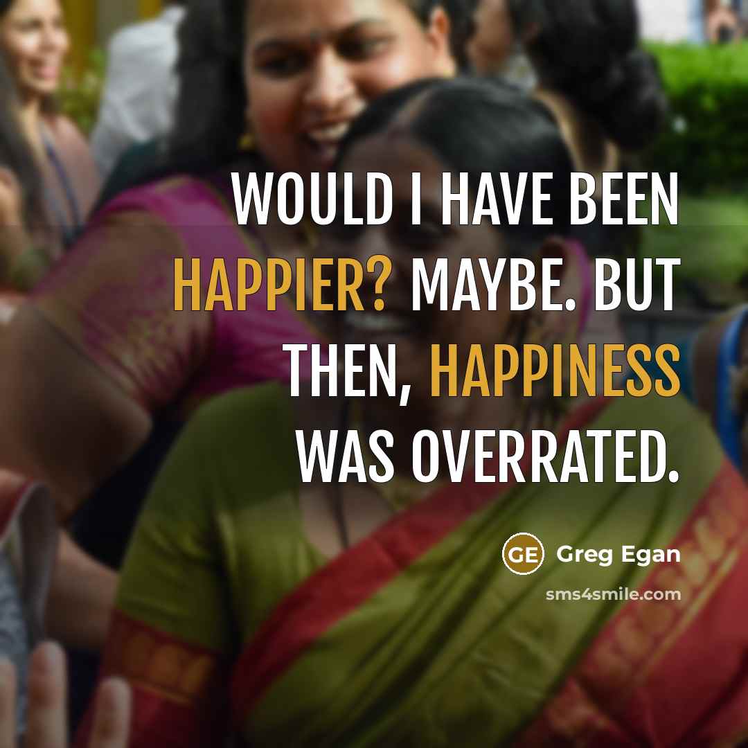 “Would I have been happier? Maybe. But then, happiness was overrated.” quote by Greg Egan
