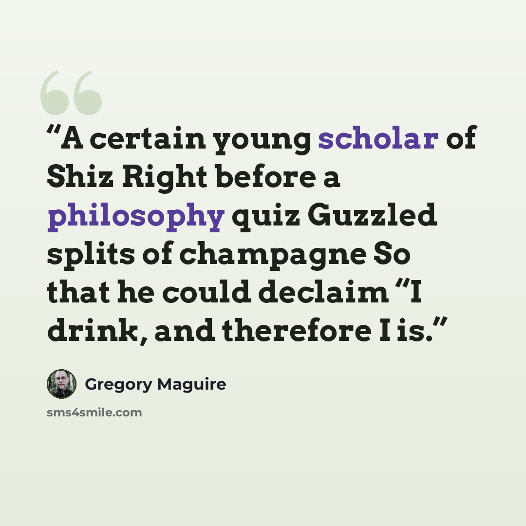 “A certain young scholar of Shiz Right before a philosophy quiz Guzzled splits of champagne So that he could declaim “I drink, and therefore I is.” quote by Gregory Maguire